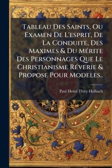 Tableau Des Saints Ou Examen De L'esprit De La Conduite Des Maximes & Du Mérite Des Personnages Que Le Christianisme Réverie & Propose Pour Modeles..
