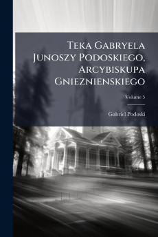 Teka Gabryela Junoszy Podoskiego Arcybiskupa Gnieznienskiego; Volume 5