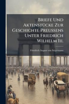 Briefe Und Aktenstücke Zur Geschichte Preussens Unter Friedrich Wilhelm Iii.
