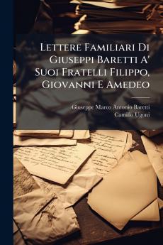 Lettere Familiari Di Giuseppi Baretti A' Suoi Fratelli Filippo Giovanni E Amedeo