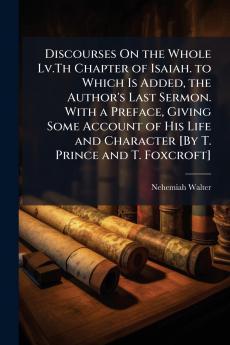 Discourses On the Whole Lv.Th Chapter of Isaiah. to Which Is Added the Author's Last Sermon. With a Preface Giving Some Account of His Life and Character [By T. Prince and T. Foxcroft]