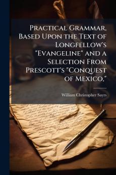 Practical Grammar Based Upon the Text of Longfellow's Evangeline and a Selection From Prescott's Conquest of Mexico