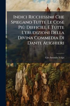 Indici Ricchissimi Che Spiegano Tutte Le Cose Più Difficili E Tutte L'erudizioni Della Divina Commedia Di Dante Alighieri