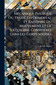 Mécanique Physique Ou Traité Expérimental Et Raisonné Du Mouvement Et De L'équilibre Considérés Dans Les Corps Solides