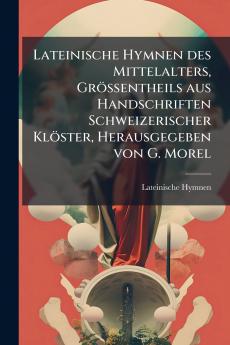 Lateinische Hymnen des Mittelalters Grössentheils aus Handschriften Schweizerischer Klöster Herausgegeben von G. Morel