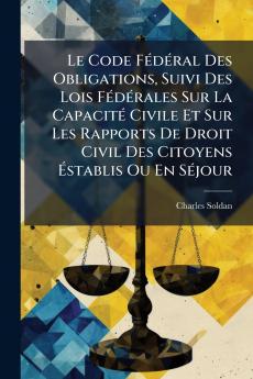 Le Code Fédéral Des Obligations Suivi Des Lois Fédérales Sur La Capacité Civile Et Sur Les Rapports De Droit Civil Des Citoyens Éstablis Ou En Séjour