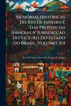 Memórias Históricas Do Rio De Janeiro E Das Provincias Annexas A' Jurisdicção Do Vice-Rei Do Estado Do Brasil Volumes 3-4