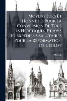 Moyens Surs Et Honnêtes Pour La Conversion De Tous Les Hérétiques Et Avis Et Expediens Salutaires Pour La Réformation De L'eglise
