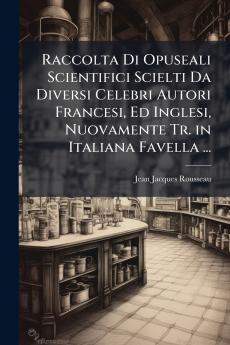 Raccolta Di Opuseali Scientifici Scielti Da Diversi Celebri Autori Francesi Ed Inglesi Nuovamente Tr. in Italiana Favella ...