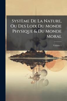 Système De La Nature Ou Des Loix Du Monde Physique & Du Monde Moral; Volume 1
