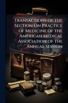 Transactions of the Section On Practice of Medicine of the American Medical Association of the Annual Session