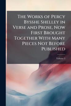 The Works of Percy Bysshe Shelley in Verse and Prose Now First Brought Together With Many Pieces Not Before Published; Volume 3