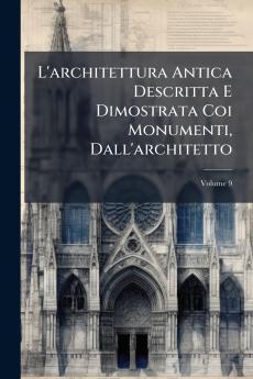 L'architettura Antica Descritta E Dimostrata Coi Monumenti Dall'architetto; Volume 9