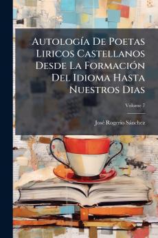 Autología De Poetas Liricos Castellanos Desde La Formación Del Idioma Hasta Nuestros Dias; Volume 7