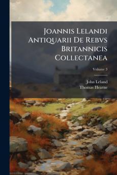 Joannis Lelandi Antiquarii De Rebvs Britannicis Collectanea; Volume 3