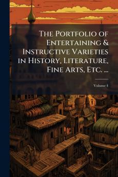 The Portfolio of Entertaining & Instructive Varieties in History Literature Fine Arts Etc. ...; Volume 4