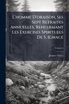 L'homme D'oraison Ses Sept Retraites Annuelles Renfermant Les Exercises Spirituels De S. Ignace