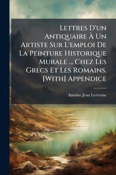 Lettres D'un Antiquaire À Un Artiste Sur L'emploi De La Peinture Historique Murale ... Chez Les Grecs Et Les Romains. [With] Appendice