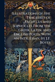 Illustrations of the Tragedies of Æschylus and Sophocles From the Greek Latin and English Poets With an Intr. Essay by J.F. Boyes
