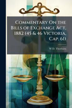 Commentary On the Bills of Exchange Act 1882 (45 & 46 Victoria Cap. 61)