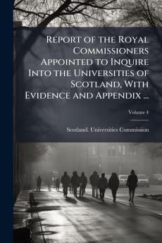 Report of the Royal Commissioners Appointed to Inquire Into the Universities of Scotland With Evidence and Appendix ...; Volume 4