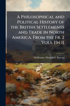 A Philosophical and Political History of the British Settlements and Trade in North America. From the Fr. 2 Vols. [In 1]