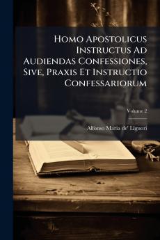 Homo Apostolicus Instructus Ad Audiendas Confessiones Sive Praxis Et Instructio Confessariorum; Volume 2