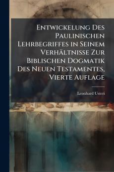 Entwickelung Des Paulinischen Lehrbegriffes in Seinem Verhältnisse Zur Biblischen Dogmatik Des Neuen Testamentes Vierte Auflage
