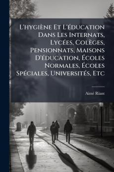 L'hygiène Et L'éducation Dans Les Internats Lycées Colèges Pensionnats Maisons D'éducation Écoles Normales Écoles Spéciales Universités Etc