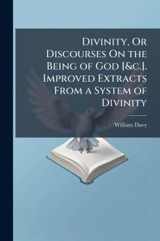 Divinity Or Discourses On the Being of God [&c.]. Improved Extracts From a System of Divinity