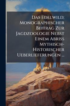 Das Edelwild; Monographischer Beitrag Zur Jagdzoologie Nebst Einem Abriss Mythisch-Historischer Ueberlieferungen ...
