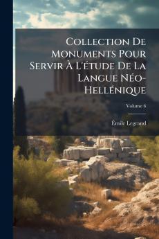 Collection De Monuments Pour Servir À L'étude De La Langue Néo-Hellénique; Volume 6