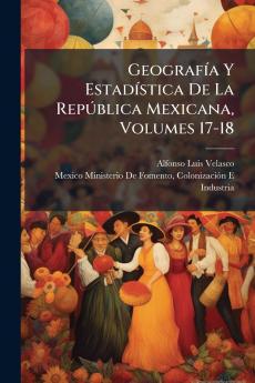 Geografía Y Estadística De La República Mexicana Volumes 17-18