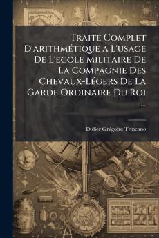 Traité Complet D'arithmétique a L'usage De L'ecole Militaire De La Compagnie Des Chevaux-Légers De La Garde Ordinaire Du Roi ...