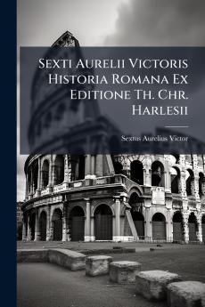 Sexti Aurelii Victoris Historia Romana Ex Editione Th. Chr. Harlesii