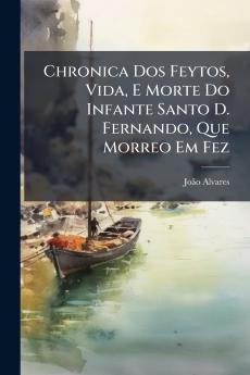 Chronica Dos Feytos Vida E Morte Do Infante Santo D. Fernando Que Morreo Em Fez