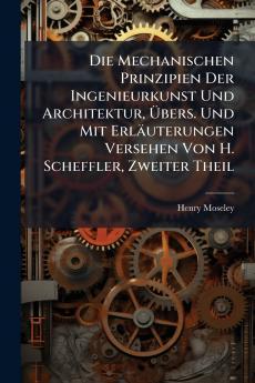 Die Mechanischen Prinzipien Der Ingenieurkunst Und Architektur Übers. Und Mit Erläuterungen Versehen Von H. Scheffler Zweiter Theil
