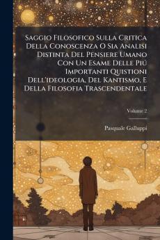 Saggio Filosofico Sulla Critica Della Conoscenza O Sia Analisi Distinta Del Pensiere Umano Con Un Esame Delle Piú Importanti Quistioni Dell'ideologia Del Kantismo E Della Filosofia Trascendentale; Volume 2