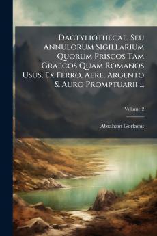 Dactyliothecae Seu Annulorum Sigillarium Quorum Priscos Tam Graecos Quam Romanos Usus Ex Ferro Aere Argento & Auro Promptuarii ...