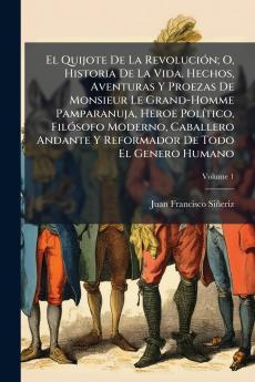 El Quijote De La Revolución; O Historia De La Vida Hechos Aventuras Y Proezas De Monsieur Le Grand-Homme Pamparanuja Heroe Político Filósofo Moderno Caballero Andante Y Reformador De Todo El Genero Humano; Volume 1