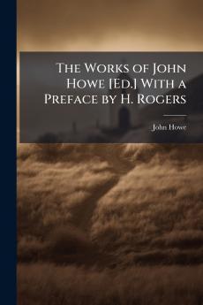 The Works of John Howe [Ed.] With a Preface by H. Rogers