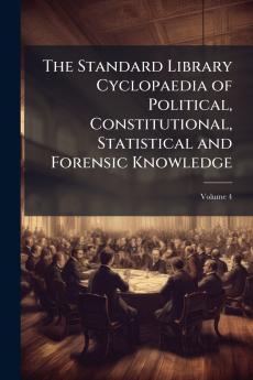 The Standard Library Cyclopaedia of Political Constitutional Statistical and Forensic Knowledge