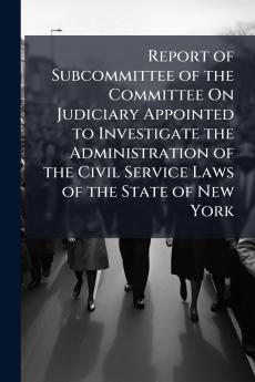 Report of Subcommittee of the Committee On Judiciary Appointed to Investigate the Administration of the Civil Service Laws of the State of New York