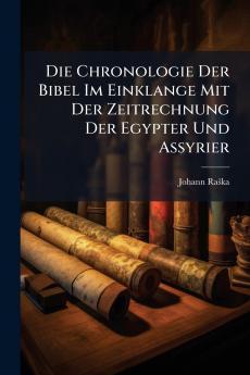Die Chronologie Der Bibel Im Einklange Mit Der Zeitrechnung Der Egypter Und Assyrier