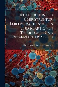 Untersuchungen Über Struktur Lebenserscheinungen Und Reaktionen Thierischer Und Pflanzlicher Zellen