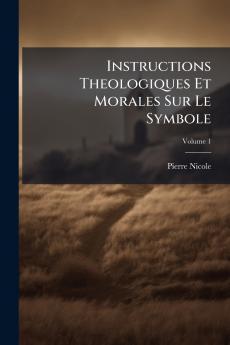 Instructions Theologiques Et Morales Sur Le Symbole; Volume 1
