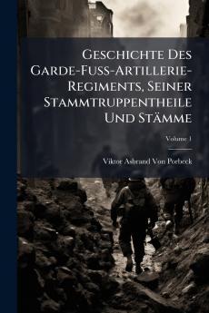 Geschichte Des Garde-Fuss-Artillerie-Regiments Seiner Stammtruppentheile Und Stämme; Volume 1