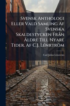 Svensk Anthologi Eller Vald Samling Af Svenska Skaldestycken Från Äldre Till Nyare Tider. Af C.J. Lénrtröm