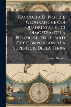 Raccolta Di Notizie Geografiche Coi Quadri Statistici Dimostranti La Posizione Delle Parti Che Compongono La Superficie Della Terra