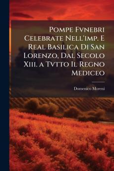 Pompe Fvnebri Celebrate Nell'imp. E Real Basilica Di San Lorenzo Dal Secolo Xiii. a Tvtto Il Regno Mediceo